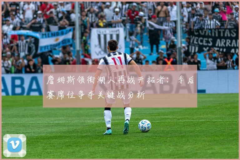 詹姆斯领衔湖人再战开拓者：季后赛席位争夺关键战分析