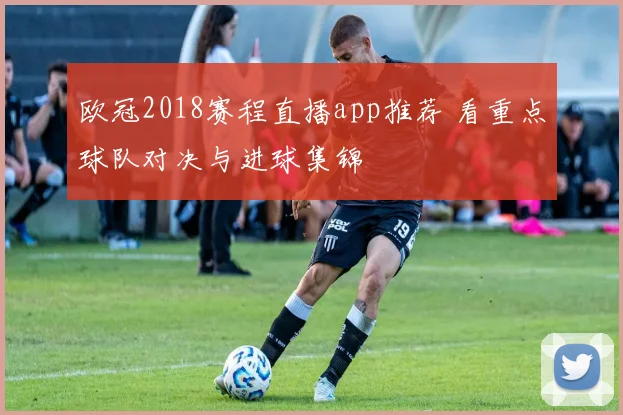 欧冠2018赛程直播app推荐 看重点球队对决与进球集锦