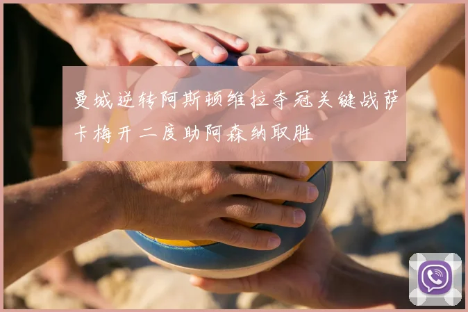 曼城逆转阿斯顿维拉夺冠关键战萨卡梅开二度助阿森纳取胜