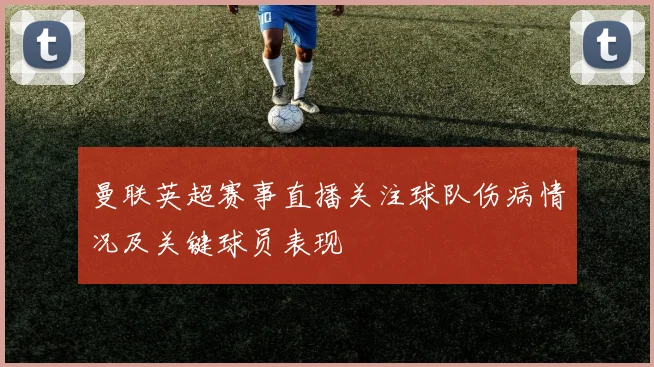 曼联英超赛事直播关注球队伤病情况及关键球员表现