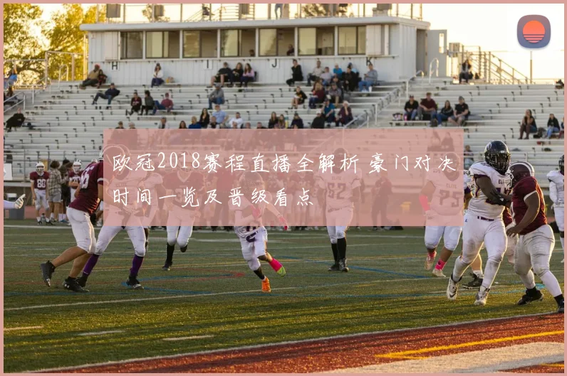 欧冠2018赛程直播全解析 豪门对决时间一览及晋级看点