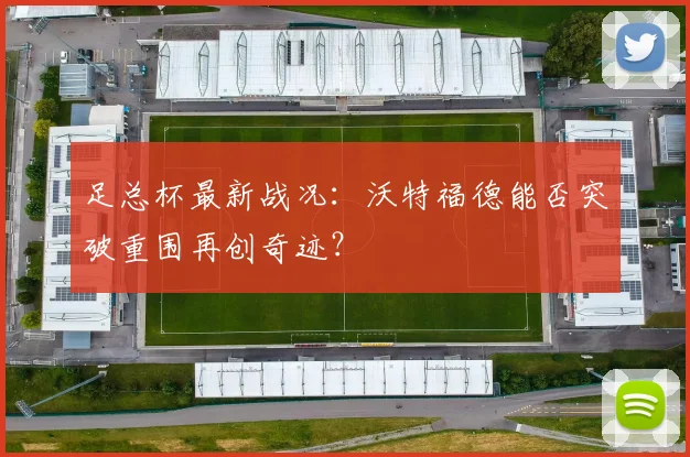 足总杯最新战况：沃特福德能否突破重围再创奇迹？