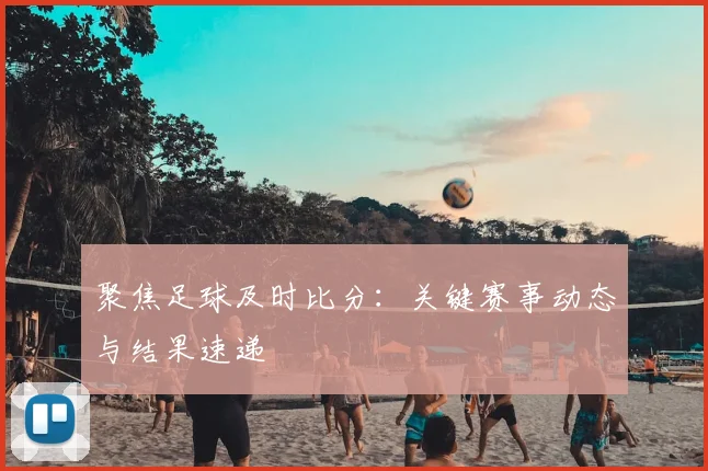 聚焦足球及时比分：关键赛事动态与结果速递