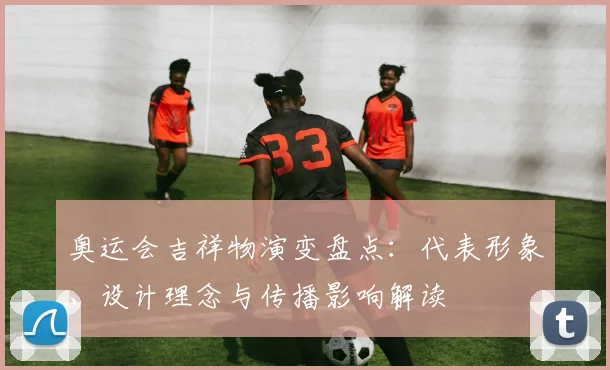 奥运会吉祥物演变盘点：代表形象、设计理念与传播影响解读