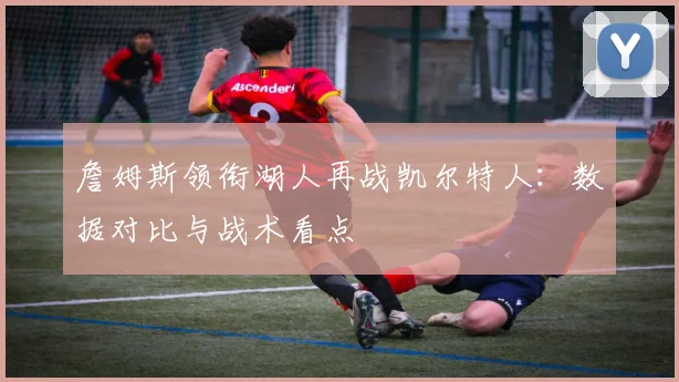 詹姆斯领衔湖人再战凯尔特人：数据对比与战术看点